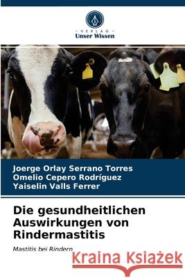 Die gesundheitlichen Auswirkungen von Rindermastitis Joerge Orlay Serrano Torres, Omelio Cepero Rodriguez, Yaiselin Valls Ferrer 9786203403305 Verlag Unser Wissen