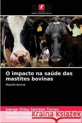 O impacto na saúde das mastites bovinas Joerge Orlay Serrano Torres, Omelio Cepero Rodriguez, Yaiselin Valls Ferrer 9786203403404 Edicoes Nosso Conhecimento