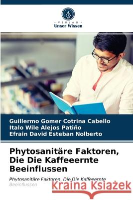 Phytosanitäre Faktoren, Die Die Kaffeeernte Beeinflussen Guillermo Gomer Cotrina Cabello, Italo Wile Alejos Patiño, Efrain David Esteban Nolberto 9786203407563