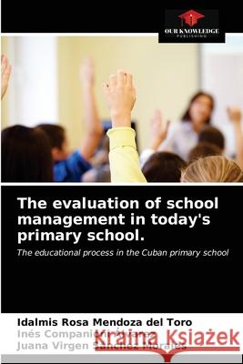 The evaluation of school management in today's primary school. Idalmis Rosa Mendoza del Toro, Inés Companioni Álvarez, Juana Virgen Sánchez Morales 9786203408959
