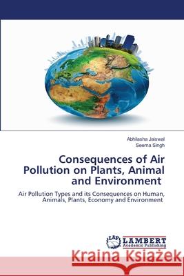 Consequences of Air Pollution on Plants, Animal and Environment Abhilasha Jaiswal Seema Singh 9786203409208 LAP Lambert Academic Publishing