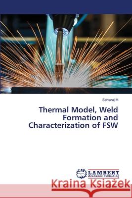 Thermal Model, Weld Formation and Characterization of FSW Selvaraj M 9786203409291 LAP Lambert Academic Publishing