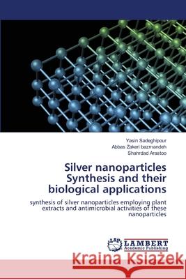 Silver nanoparticles Synthesis and their biological applications Yasin Sadeghipour Abbas Zaker Shahrdad Arastoo 9786203409956
