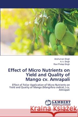 Effect of Micro Nutrients on Yield and Quality of Mango cv. Amrapali Anshuman Singh A. K. Singh Ravi Pratap Singh 9786203410105