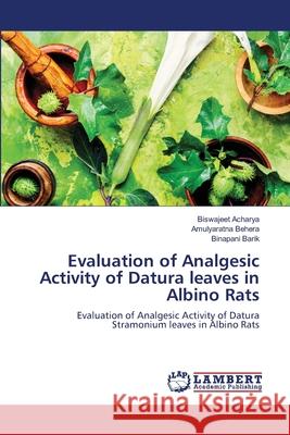 Evaluation of Analgesic Activity of Datura leaves in Albino Rats Biswajeet Acharya Amulyaratna Behera Binapani Barik 9786203410853