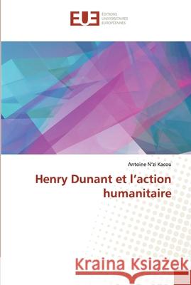 Henry Dunant et l'action humanitaire Antoine N'Z 9786203421224 Editions Universitaires Europeennes