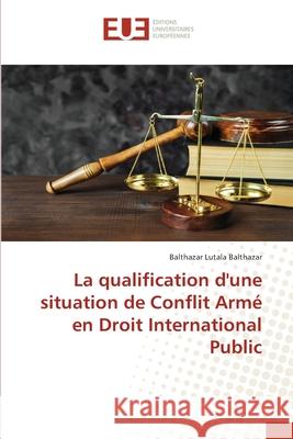 La qualification d'une situation de Conflit Armé en Droit International Public Lutala Balthazar, Balthazar 9786203423563