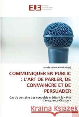 Communiquer En Public: L'Art de Parler, de Convaincre Et de Persuader Andrés Jacques Kabwi 9786203425567