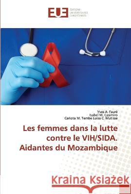 Les femmes dans la lutte contre le VIH/SIDA. Aidantes du Mozambique Yves A Faure Isabel M Casimiro Carlota M Tembe Luisa C Mutisse 9786203442137 International Book Market Service Ltd