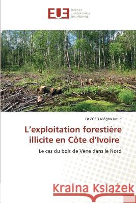 L'exploitation forestiere illicite en Cote d'Ivoire Dr Zozo Megba Druid   9786203455069 International Book Market Service Ltd