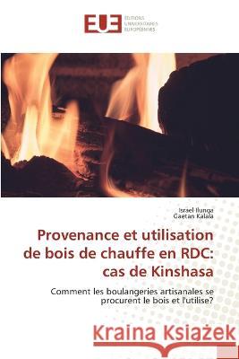 Provenance et utilisation de bois de chauffe en RDC: cas de Kinshasa Israel Ilunga Gaetan Kalala  9786203455120 International Book Market Service Ltd