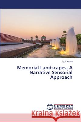 Memorial Landscapes: A Narrative Sensorial Approach Jyoti Yadav 9786203465112