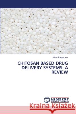 Chitosan Based Drug Delivery Systems: A Review Nihar Ranjan Kar 9786203465242