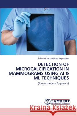 Detection of Microcalcification in Mammograms Using AI & ML Techniques Subash Chandra Bose Jaganathan 9786203471823