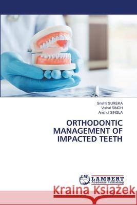 Orthodontic Management of Impacted Teeth Srishti Sureka Vishal Singh Anshul Singla 9786203472592