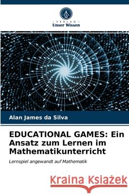 Educational Games: Ein Ansatz zum Lernen im Mathematikunterricht Alan James Da Silva 9786203474312