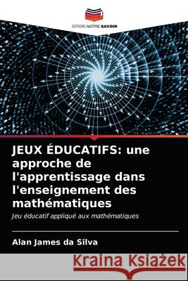 Jeux Éducatifs: une approche de l'apprentissage dans l'enseignement des mathématiques Alan James Da Silva 9786203474367