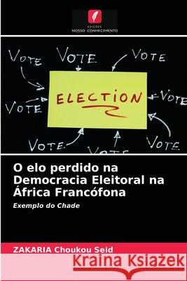 O elo perdido na Democracia Eleitoral na África Francófona Zakaria Choukou Seid 9786203482133 Edicoes Nosso Conhecimento