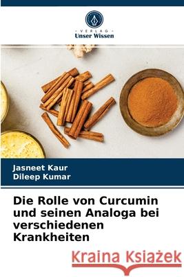 Die Rolle von Curcumin und seinen Analoga bei verschiedenen Krankheiten Jasneet Kaur, Dileep Kumar 9786203507706 Verlag Unser Wissen
