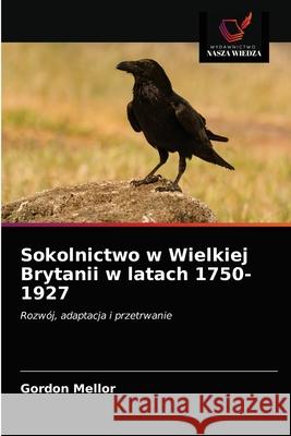 Sokolnictwo w Wielkiej Brytanii w latach 1750-1927 Gordon Mellor 9786203526998 Wydawnictwo Nasza Wiedza