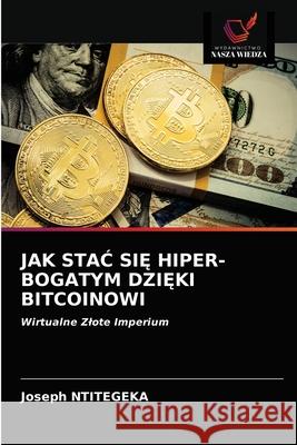 Jak StaĆ SiĘ Hiper-Bogatym DziĘki Bitcoinowi Ntitegeka, Joseph 9786203538250 Wydawnictwo Nasza Wiedza