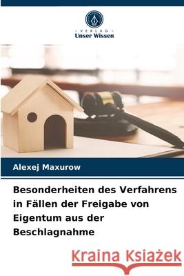 Besonderheiten des Verfahrens in Fällen der Freigabe von Eigentum aus der Beschlagnahme Alexej Maxurow 9786203545746 Verlag Unser Wissen