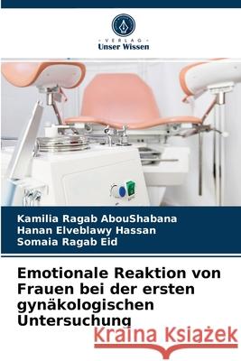 Emotionale Reaktion von Frauen bei der ersten gynäkologischen Untersuchung Kamilia Ragab Aboushabana, Hanan Elveblawy Hassan, Somaia Ragab Eid 9786203564242 Verlag Unser Wissen
