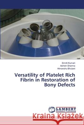 Versatility of Platelet Rich Fibrin in Restoration of Bony Defects Smriti Kumari, Ashish Sharma, Himanshu Bhutani 9786203581478