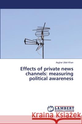Effects of private news channels: measuring political awareness Asghar Ulla 9786203581577