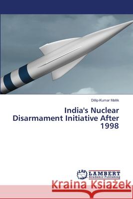 India's Nuclear Disarmament Initiative After 1998 Dillip Kumar Mallik 9786203581980