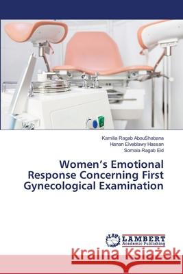 Women's Emotional Response Concerning First Gynecological Examination Kamilia Ragab Aboushabana Hanan Elveblawy Hassan Somaia Ragab Eid 9786203582598