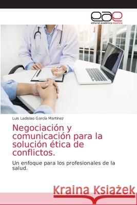 Negociación y comunicación para la solución ética de conflictos. García Martínez, Luis Ladislao 9786203585216