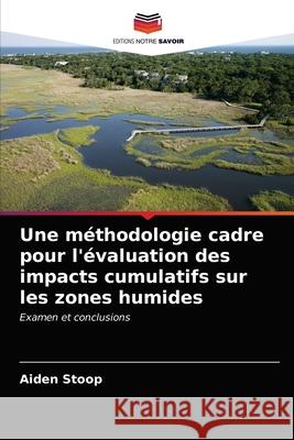 Une méthodologie cadre pour l'évaluation des impacts cumulatifs sur les zones humides Stoop, Aiden 9786203604320