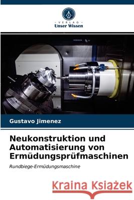 Neukonstruktion und Automatisierung von Ermüdungsprüfmaschinen Gustavo Jimenez 9786203607512