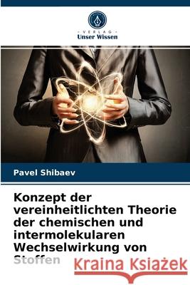 Konzept der vereinheitlichten Theorie der chemischen und intermolekularen Wechselwirkung von Stoffen Pavel Shibaev 9786203622997