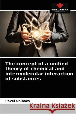 The concept of a unified theory of chemical and intermolecular interaction of substances Pavel Shibaev 9786203623000
