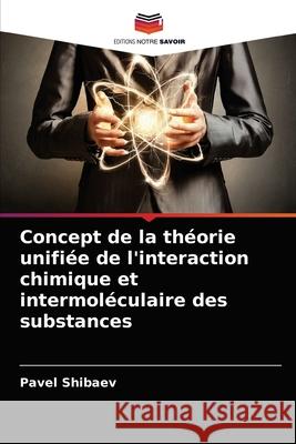 Concept de la théorie unifiée de l'interaction chimique et intermoléculaire des substances Pavel Shibaev 9786203623024