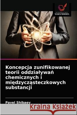 Koncepcja zunifikowanej teorii oddzialywań chemicznych i międzycząsteczkowych substancji Pavel Shibaev 9786203623055