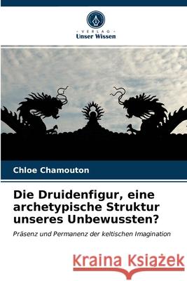 Die Druidenfigur, eine archetypische Struktur unseres Unbewussten? Chlo Chamouton 9786203624205 Verlag Unser Wissen