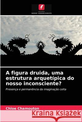 A figura druida, uma estrutura arquetípica do nosso inconsciente? Chamouton, Chloé 9786203624342 Edicoes Nosso Conhecimento