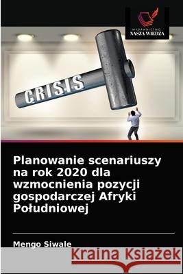 Planowanie scenariuszy na rok 2020 dla wzmocnienia pozycji gospodarczej Afryki Poludniowej Mengo Siwale 9786203630527 Wydawnictwo Nasza Wiedza