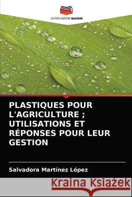 Plastiques Pour l'Agriculture; Utilisations Et Réponses Pour Leur Gestion Martínez López, Salvadora 9786203636512 Editions Notre Savoir