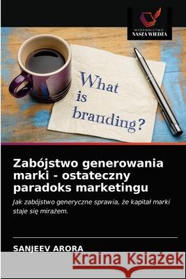 Zabójstwo generowania marki - ostateczny paradoks marketingu Sanjeev Arora 9786203647587