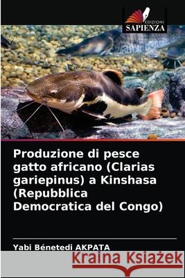 Produzione di pesce gatto africano (Clarias gariepinus) a Kinshasa (Repubblica Democratica del Congo) Yabi Bénetedi Akpata 9786203659443 Edizioni Sapienza