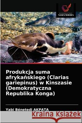 Produkcja suma afrykańskiego (Clarias gariepinus) w Kinszasie (Demokratyczna Republika Konga) Yabi Bénetedi Akpata 9786203659450 Wydawnictwo Nasza Wiedza