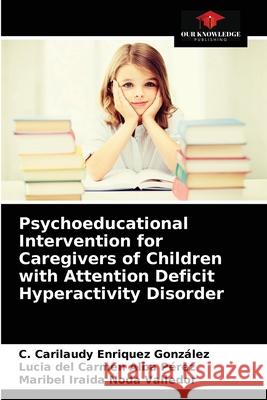 Psychoeducational Intervention for Caregivers of Children with Attention Deficit Hyperactivity Disorder C Carilaudy Enriquez González, Lucia del Carmen Alba Pérez, Maribel Iraida Noda Valledor 9786203662009