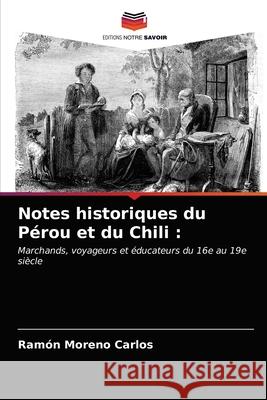 Notes historiques du Pérou et du Chili Ramón Moreno Carlos 9786203667301 Editions Notre Savoir