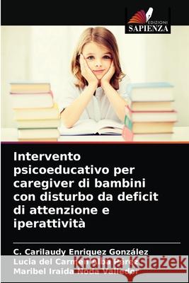 Intervento psicoeducativo per caregiver di bambini con disturbo da deficit di attenzione e iperattività C Carilaudy Enriquez González, Lucia del Carmen Alba Pérez, Maribel Iraida Noda Valledor 9786203667950 Edizioni Sapienza