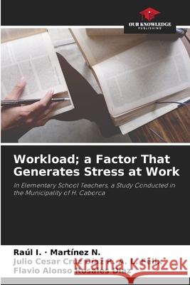 Workload; a Factor That Generates Stress at Work Raúl I - Martínez N, Julio Cesar Cruz Díaz R a L Felix, Flavio Alonso Rosales Díaz 9786203668711