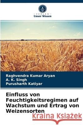 Einfluss von Feuchtigkeitsregimen auf Wachstum und Ertrag von Weizensorten Raghvendra Kumar Aryan, A K Singh, Purusharth Katiyar 9786203671346